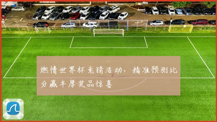 燃情世界杯竞猜活动，精准预测比分赢丰厚奖品惊喜