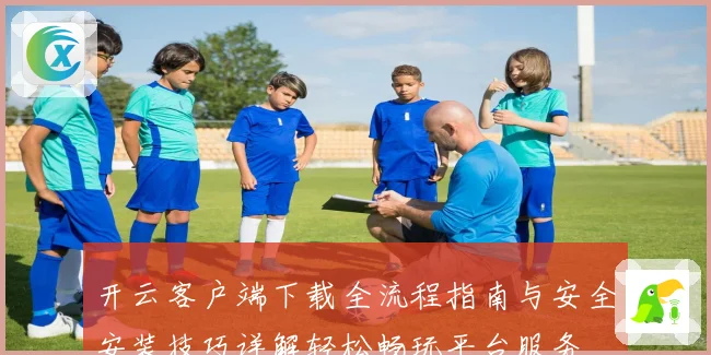开云客户端下载全流程指南与安全安装技巧详解轻松畅玩平台服务