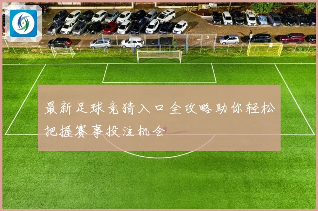 最新足球竞猜入口全攻略助你轻松把握赛事投注机会