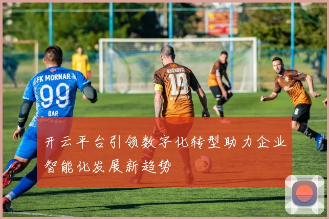 开云平台引领数字化转型助力企业智能化发展新趋势