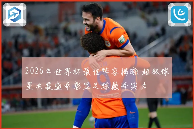 2026年世界杯最佳阵容揭晓 超级球星共襄盛举彰显足球巅峰实力