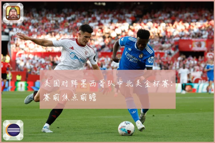 美国对阵墨西哥队中北美金杯赛：赛前焦点前瞻
