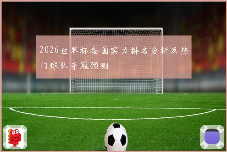 2026世界杯各国实力排名分析及热门球队夺冠预测