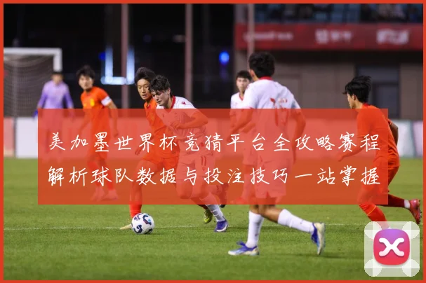 美加墨世界杯竞猜平台全攻略赛程解析球队数据与投注技巧一站掌握