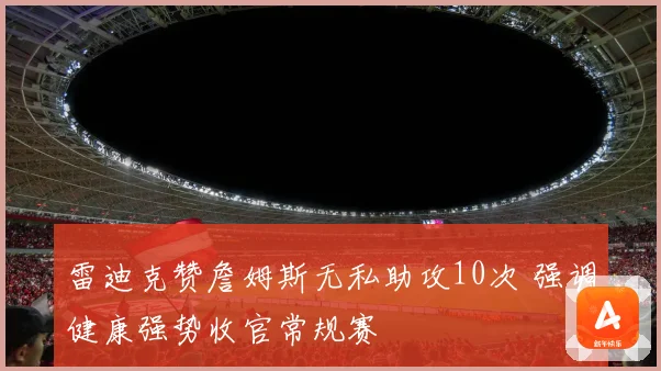 雷迪克赞詹姆斯无私助攻10次 强调健康强势收官常规赛