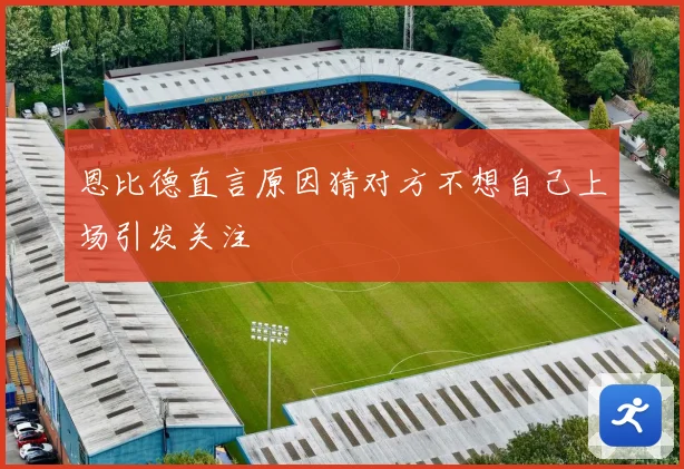 恩比德直言原因猜对方不想自己上场引发关注