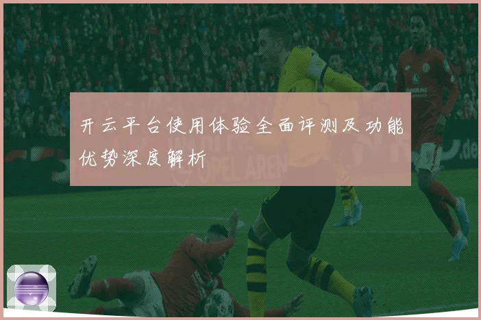 开云平台使用体验全面评测及功能优势深度解析