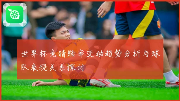 世界杯竞猜赔率变动趋势分析与球队表现关系探讨