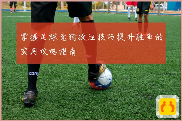 掌握足球竞猜投注技巧提升胜率的实用攻略指南