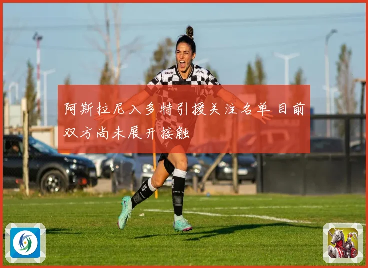 阿斯拉尼入多特引援关注名单 目前双方尚未展开接触