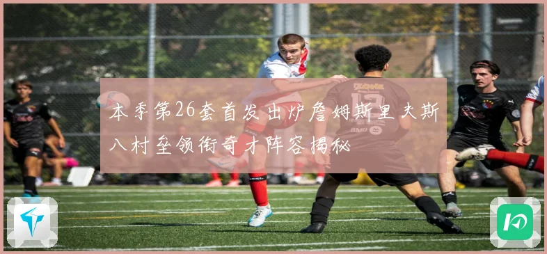 本季第26套首发出炉詹姆斯里夫斯八村垒领衔奇才阵容揭秘