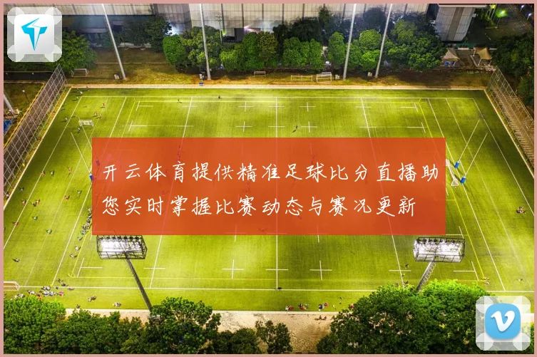 开云体育提供精准足球比分直播助您实时掌握比赛动态与赛况更新