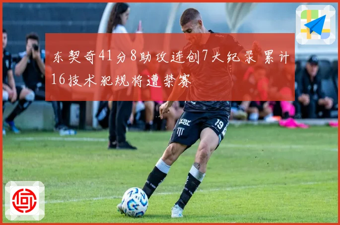 东契奇41分8助攻连创7大纪录 累计16技术犯规将遭禁赛