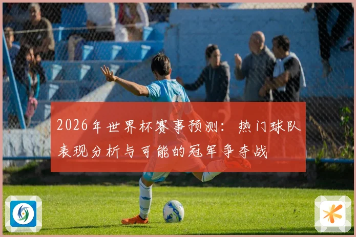 2026年世界杯赛事预测：热门球队表现分析与可能的冠军争夺战