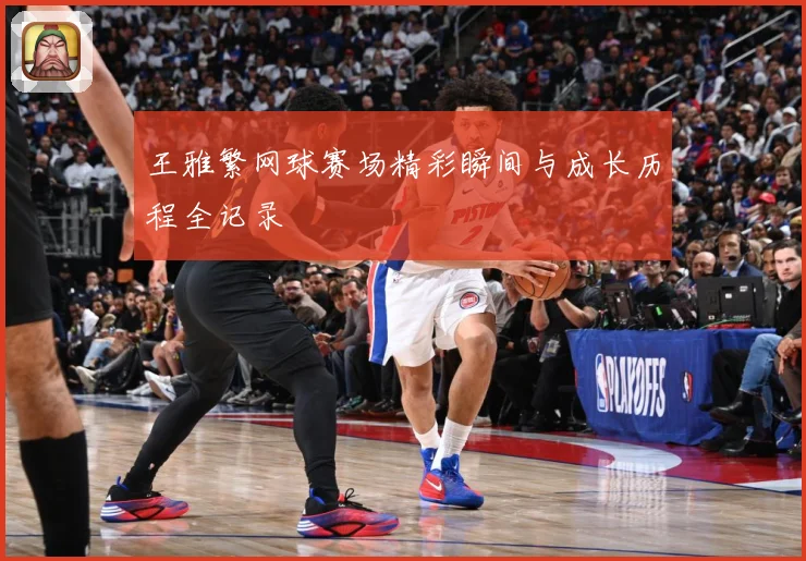 王雅繁网球赛场精彩瞬间与成长历程全记录