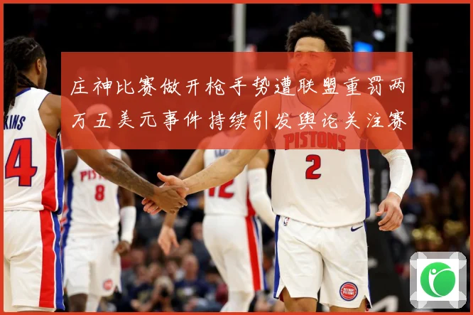 庄神比赛做开枪手势遭联盟重罚两万五美元事件持续引发舆论关注赛场复盘