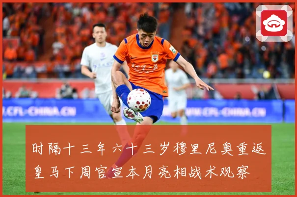 时隔十三年六十三岁穆里尼奥重返皇马下周官宣本月亮相战术观察