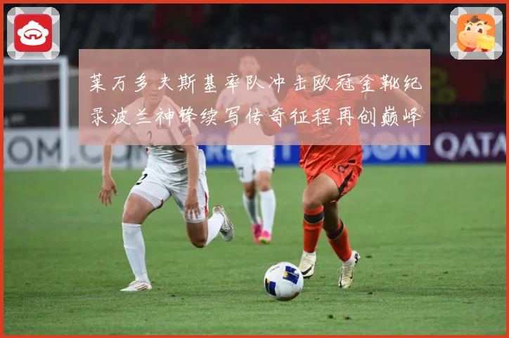 莱万多夫斯基率队冲击欧冠金靴纪录波兰神锋续写传奇征程再创巅峰解析