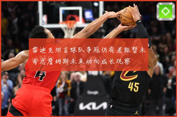 雷迪克坦言球队争冠仍有差距暂未考虑詹姆斯未来动向成长观察