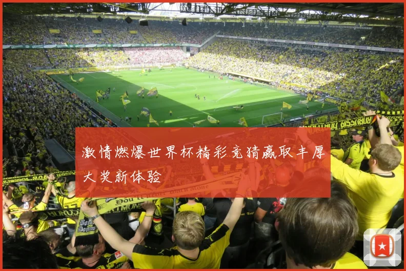 激情燃爆世界杯精彩竞猜赢取丰厚大奖新体验