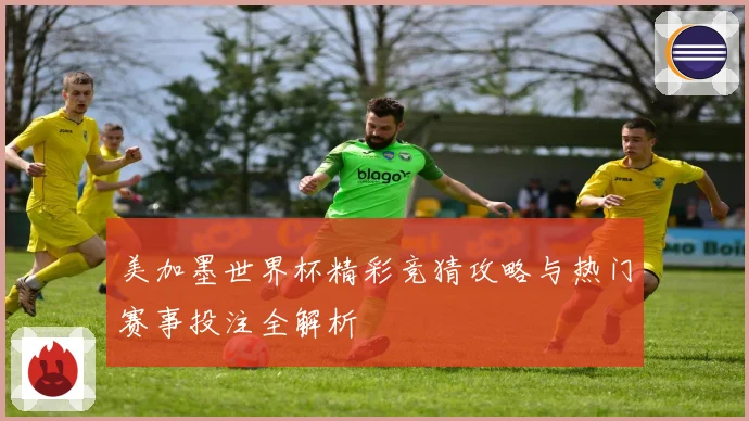 美加墨世界杯精彩竞猜攻略与热门赛事投注全解析