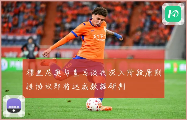 穆里尼奥与皇马谈判深入阶段原则性协议即将达成数据研判