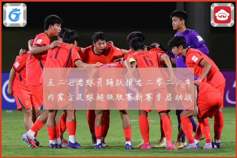 五二七名球员踊跃报名二零二六年内蒙古足球超级联赛新赛季启动战术观察