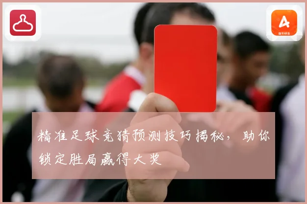精准足球竞猜预测技巧揭秘，助你锁定胜局赢得大奖