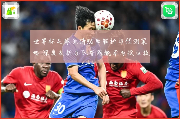 世界杯足球竞猜赔率解析与预测策略 深度剖析各队夺冠概率与投注技巧