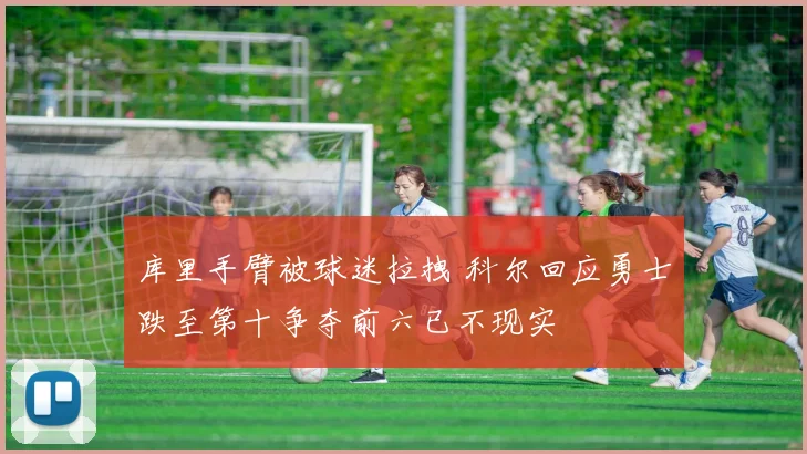 库里手臂被球迷拉拽 科尔回应勇士跌至第十争夺前六已不现实