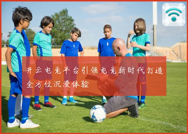 开云电竞平台引领电竞新时代打造全方位沉浸体验