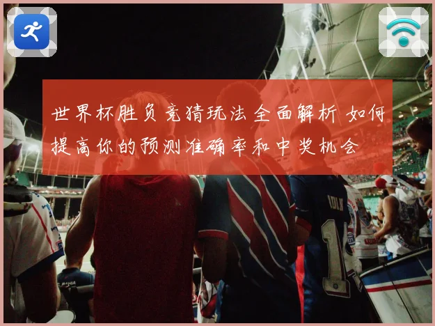 世界杯胜负竞猜玩法全面解析 如何提高你的预测准确率和中奖机会