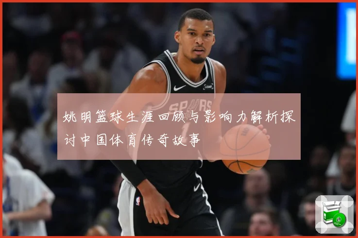 姚明篮球生涯回顾与影响力解析探讨中国体育传奇故事