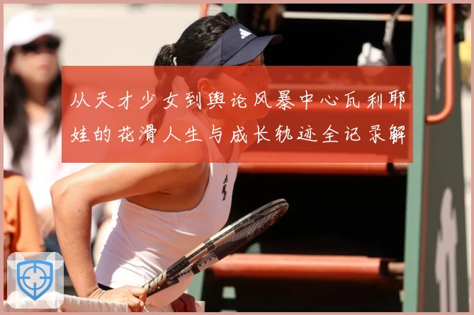 从天才少女到舆论风暴中心瓦利耶娃的花滑人生与成长轨迹全记录解析