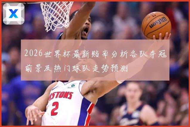 2026世界杯最新赔率分析各队夺冠前景及热门球队走势预测