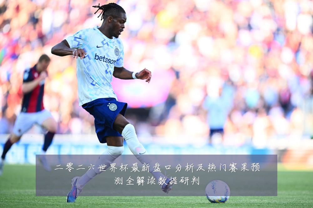 二零二六世界杯最新盘口分析及热门赛果预测全解读数据研判