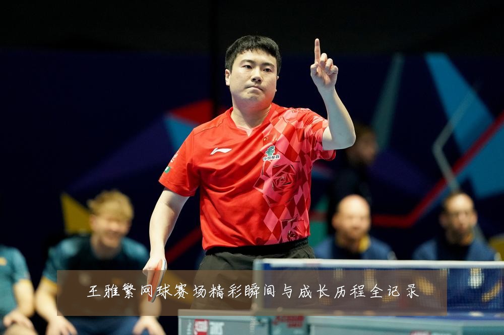 王雅繁网球赛场精彩瞬间与成长历程全记录
