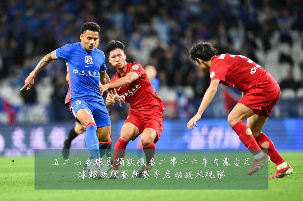 五二七名球员踊跃报名二零二六年内蒙古足球超级联赛新赛季启动战术观察