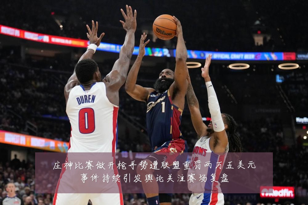 庄神比赛做开枪手势遭联盟重罚两万五美元事件持续引发舆论关注赛场复盘
